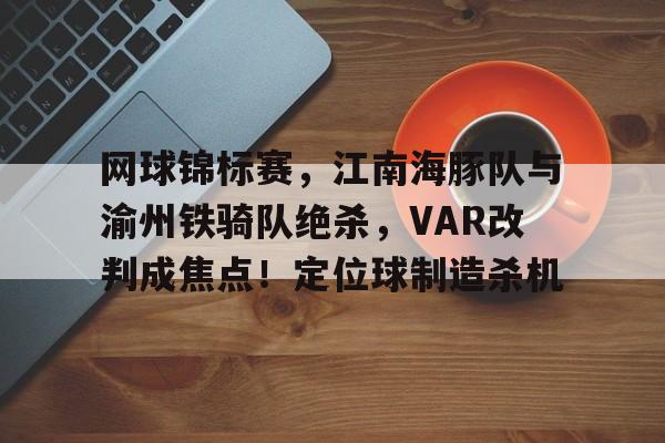 九游娱乐-包含网球锦标赛，江南海豚队与渝州铁骑队绝杀，VAR改判成焦点！定位球制造杀机的词条